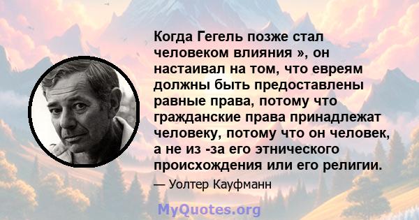 Когда Гегель позже стал человеком влияния », он настаивал на том, что евреям должны быть предоставлены равные права, потому что гражданские права принадлежат человеку, потому что он человек, а не из -за его этнического