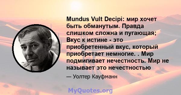 Mundus Vult Decipi: мир хочет быть обманутым. Правда слишком сложна и пугающая; Вкус к истине - это приобретенный вкус, который приобретает немногие. . Мир подмигивает нечестность. Мир не называет это нечестностью