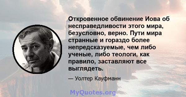 Откровенное обвинение Иова об несправедливости этого мира, безусловно, верно. Пути мира странные и гораздо более непредсказуемые, чем либо ученые, либо теологи, как правило, заставляют все выглядеть.