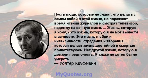 Пусть люди, которые не знают, что делать с самим собой в этой жизни, но поражают время чтения журналов и смотрят телевизор, надежду на вечную жизнь ... Жизнь, которую я хочу, - это жизнь, которую я не мог вынести в