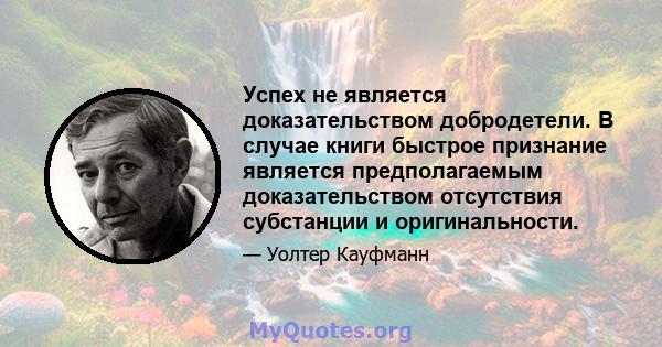 Успех не является доказательством добродетели. В случае книги быстрое признание является предполагаемым доказательством отсутствия субстанции и оригинальности.