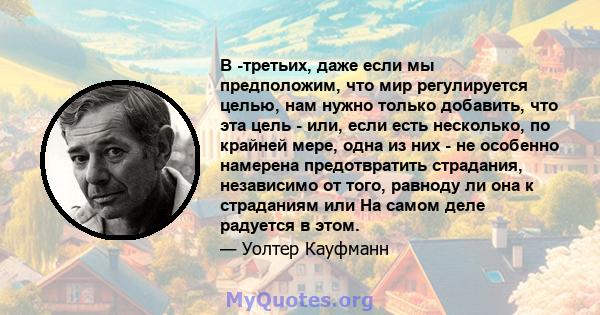 В -третьих, даже если мы предположим, что мир регулируется целью, нам нужно только добавить, что эта цель - или, если есть несколько, по крайней мере, одна из них - не особенно намерена предотвратить страдания,