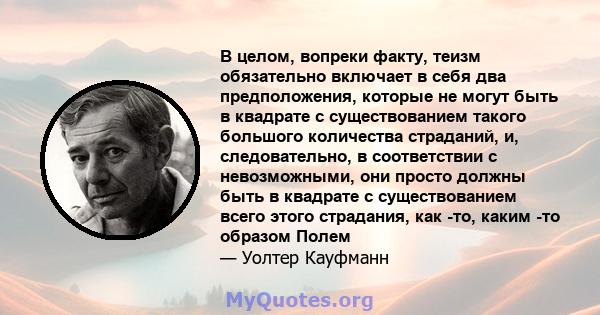 В целом, вопреки факту, теизм обязательно включает в себя два предположения, которые не могут быть в квадрате с существованием такого большого количества страданий, и, следовательно, в соответствии с невозможными, они