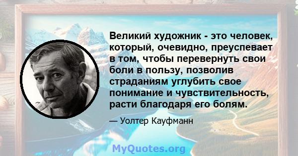 Великий художник - это человек, который, очевидно, преуспевает в том, чтобы перевернуть свои боли в пользу, позволив страданиям углубить свое понимание и чувствительность, расти благодаря его болям.