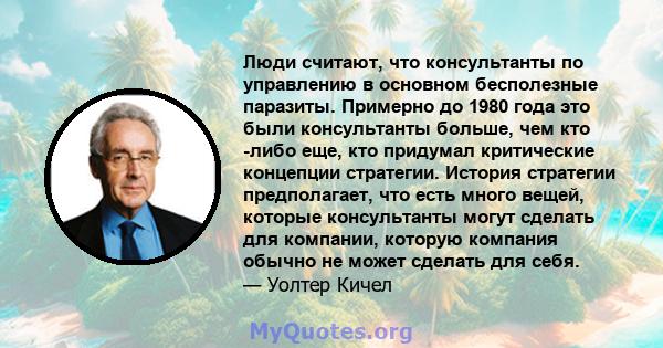 Люди считают, что консультанты по управлению в основном бесполезные паразиты. Примерно до 1980 года это были консультанты больше, чем кто -либо еще, кто придумал критические концепции стратегии. История стратегии