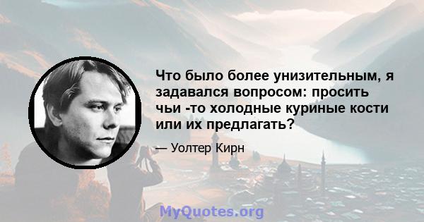 Что было более унизительным, я задавался вопросом: просить чьи -то холодные куриные кости или их предлагать?