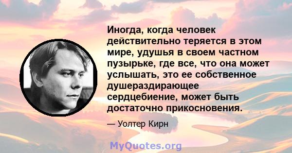 Иногда, когда человек действительно теряется в этом мире, удушья в своем частном пузырьке, где все, что она может услышать, это ее собственное душераздирающее сердцебиение, может быть достаточно прикосновения.