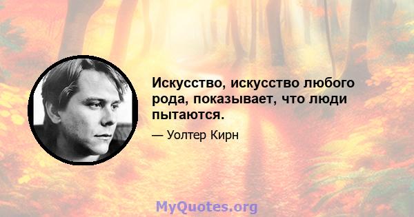 Искусство, искусство любого рода, показывает, что люди пытаются.