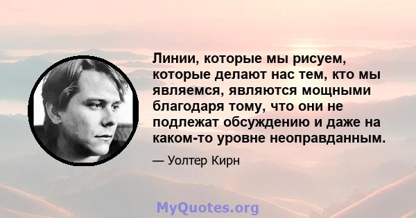 Линии, которые мы рисуем, которые делают нас тем, кто мы являемся, являются мощными благодаря тому, что они не подлежат обсуждению и даже на каком-то уровне неоправданным.