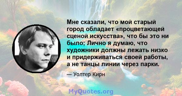 Мне сказали, что мой старый город обладает «процветающей сценой искусства», что бы это ни было; Лично я думаю, что художники должны лежать низко и придерживаться своей работы, а не танцы линии через парки.