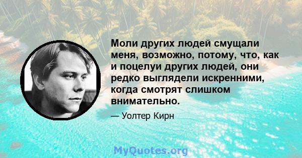 Моли других людей смущали меня, возможно, потому, что, как и поцелуи других людей, они редко выглядели искренними, когда смотрят слишком внимательно.