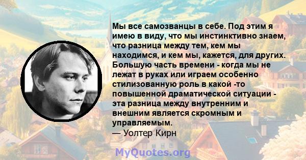 Мы все самозванцы в себе. Под этим я имею в виду, что мы инстинктивно знаем, что разница между тем, кем мы находимся, и кем мы, кажется, для других. Большую часть времени - когда мы не лежат в руках или играем особенно