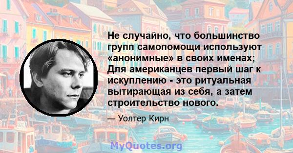 Не случайно, что большинство групп самопомощи используют «анонимные» в своих именах; Для американцев первый шаг к искуплению - это ритуальная вытирающая из себя, а затем строительство нового.