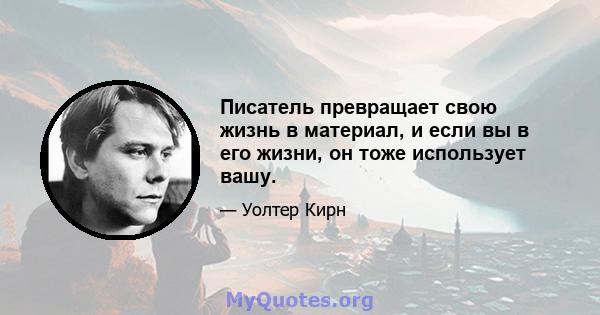 Писатель превращает свою жизнь в материал, и если вы в его жизни, он тоже использует вашу.