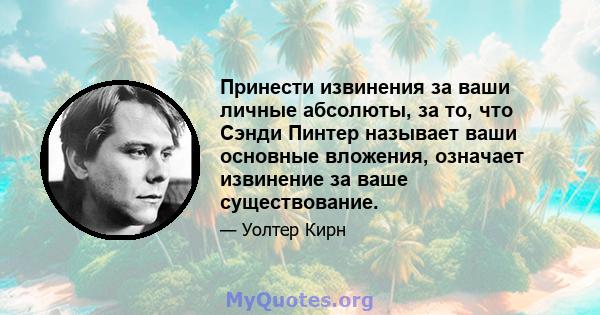 Принести извинения за ваши личные абсолюты, за то, что Сэнди Пинтер называет ваши основные вложения, означает извинение за ваше существование.