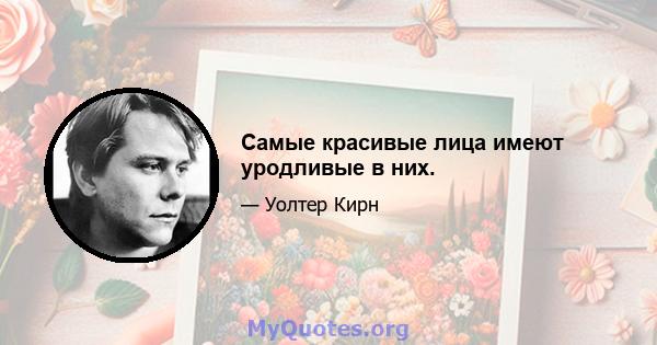 Самые красивые лица имеют уродливые в них.