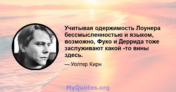 Учитывая одержимость Лоунера бессмысленностью и языком, возможно, Фуко и Деррида тоже заслуживают какой -то вины здесь.