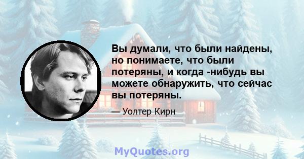 Вы думали, что были найдены, но понимаете, что были потеряны, и когда -нибудь вы можете обнаружить, что сейчас вы потеряны.