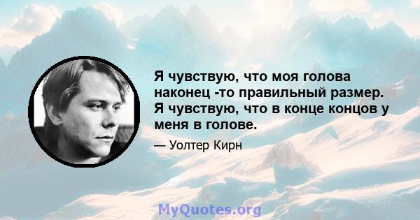 Я чувствую, что моя голова наконец -то правильный размер. Я чувствую, что в конце концов у меня в голове.