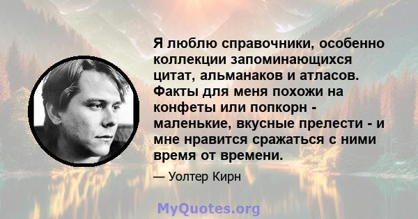 Я люблю справочники, особенно коллекции запоминающихся цитат, альманаков и атласов. Факты для меня похожи на конфеты или попкорн - маленькие, вкусные прелести - и мне нравится сражаться с ними время от времени.