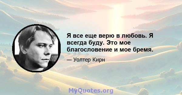 Я все еще верю в любовь. Я всегда буду. Это мое благословение и мое бремя.