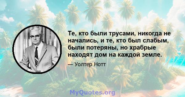 Те, кто были трусами, никогда не начались, и те, кто был слабым, были потеряны, но храбрые находят дом на каждой земле.