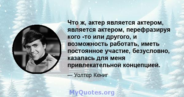 Что ж, актер является актером, является актером, перефразируя кого -то или другого, и возможность работать, иметь постоянное участие, безусловно, казалась для меня привлекательной концепцией.