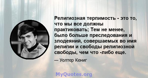 Религиозная терпимость - это то, что мы все должны практиковать; Тем не менее, было больше преследования и злодеяний, совершаемых во имя религии и свободы религиозной свободы, чем что -либо еще.