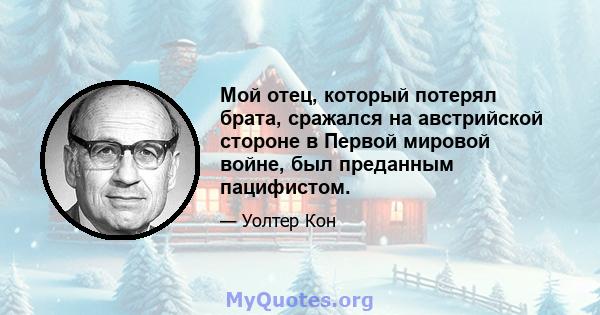 Мой отец, который потерял брата, сражался на австрийской стороне в Первой мировой войне, был преданным пацифистом.