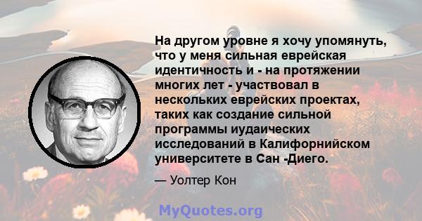 На другом уровне я хочу упомянуть, что у меня сильная еврейская идентичность и - на протяжении многих лет - участвовал в нескольких еврейских проектах, таких как создание сильной программы иудаических исследований в