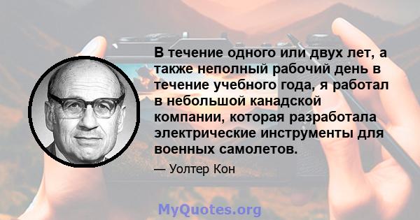 В течение одного или двух лет, а также неполный рабочий день в течение учебного года, я работал в небольшой канадской компании, которая разработала электрические инструменты для военных самолетов.