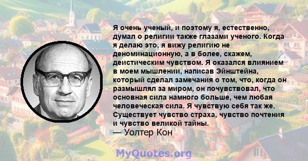 Я очень ученый, и поэтому я, естественно, думал о религии также глазами ученого. Когда я делаю это, я вижу религию не деноминационную, а в более, скажем, деистическим чувством. Я оказался влиянием в моем мышлении,