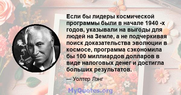 Если бы лидеры космической программы были в начале 1940 -х годов, указывали на выгоды для людей на Земле, а не подчеркивая поиск доказательства эволюции в космосе, программа сэкономила бы 100 миллиардов долларов в виде