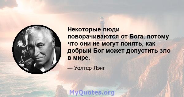 Некоторые люди поворачиваются от Бога, потому что они не могут понять, как добрый Бог может допустить зло в мире.