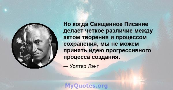 Но когда Священное Писание делает четкое различие между актом творения и процессом сохранения, мы не можем принять идею прогрессивного процесса создания.