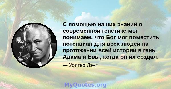 С помощью наших знаний о современной генетике мы понимаем, что Бог мог поместить потенциал для всех людей на протяжении всей истории в гены Адама и Евы, когда он их создал.