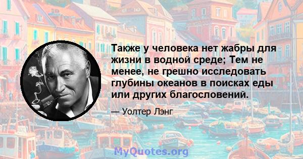 Также у человека нет жабры для жизни в водной среде; Тем не менее, не грешно исследовать глубины океанов в поисках еды или других благословений.