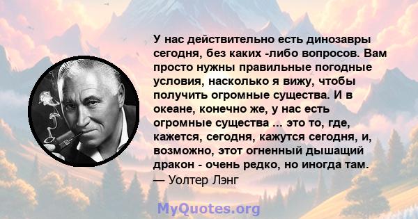 У нас действительно есть динозавры сегодня, без каких -либо вопросов. Вам просто нужны правильные погодные условия, насколько я вижу, чтобы получить огромные существа. И в океане, конечно же, у нас есть огромные