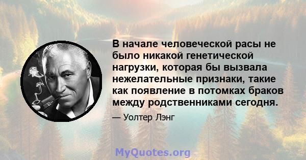 В начале человеческой расы не было никакой генетической нагрузки, которая бы вызвала нежелательные признаки, такие как появление в потомках браков между родственниками сегодня.