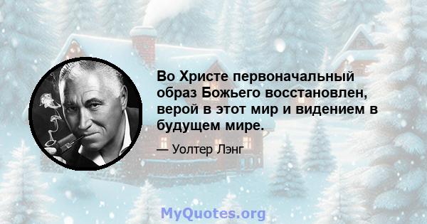 Во Христе первоначальный образ Божьего восстановлен, верой в этот мир и видением в будущем мире.