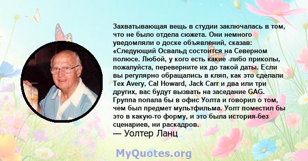 Захватывающая вещь в студии заключалась в том, что не было отдела сюжета. Они немного уведомляли о доске объявлений, сказав: «Следующий Освальд состоится на Северном полюсе. Любой, у кого есть какие -либо приколы,