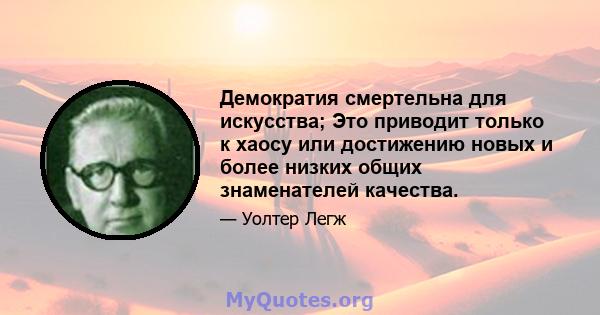 Демократия смертельна для искусства; Это приводит только к хаосу или достижению новых и более низких общих знаменателей качества.