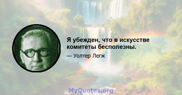 Я убежден, что в искусстве комитеты бесполезны.