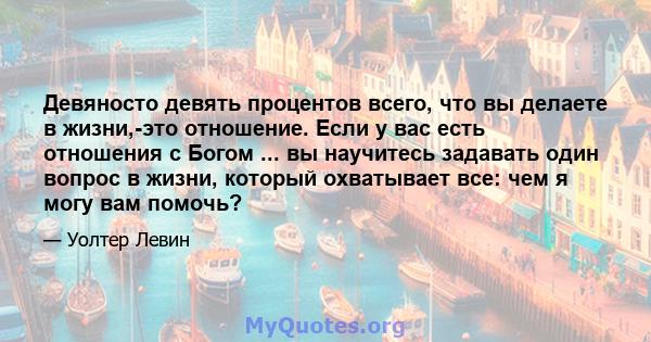 Девяносто девять процентов всего, что вы делаете в жизни,-это отношение. Если у вас есть отношения с Богом ... вы научитесь задавать один вопрос в жизни, который охватывает все: чем я могу вам помочь?