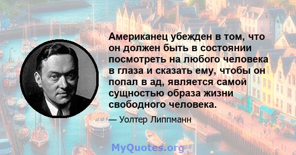 Американец убежден в том, что он должен быть в состоянии посмотреть на любого человека в глаза и сказать ему, чтобы он попал в ад, является самой сущностью образа жизни свободного человека.