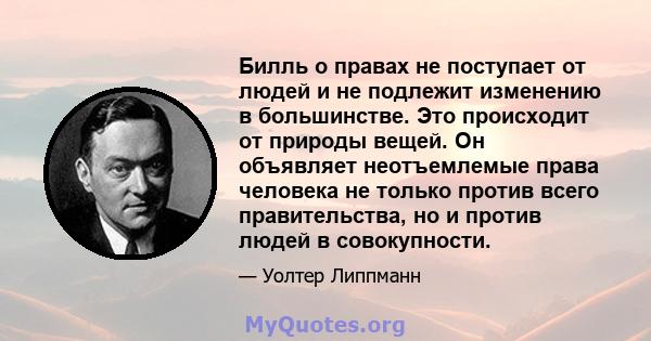 Билль о правах не поступает от людей и не подлежит изменению в большинстве. Это происходит от природы вещей. Он объявляет неотъемлемые права человека не только против всего правительства, но и против людей в