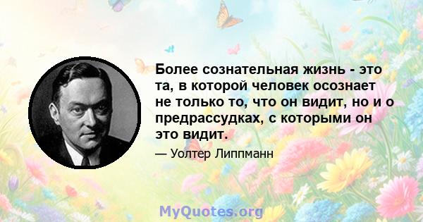 Более сознательная жизнь - это та, в которой человек осознает не только то, что он видит, но и о предрассудках, с которыми он это видит.