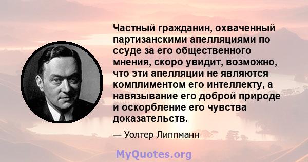 Частный гражданин, охваченный партизанскими апелляциями по ссуде за его общественного мнения, скоро увидит, возможно, что эти апелляции не являются комплиментом его интеллекту, а навязывание его доброй природе и