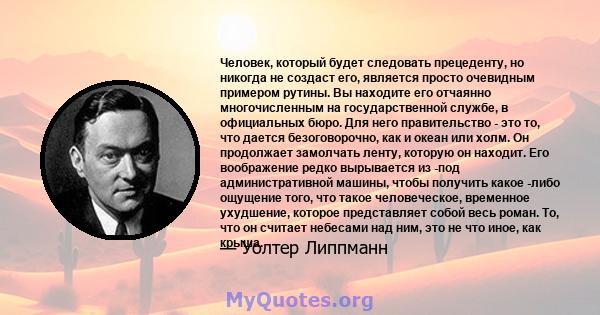 Человек, который будет следовать прецеденту, но никогда не создаст его, является просто очевидным примером рутины. Вы находите его отчаянно многочисленным на государственной службе, в официальных бюро. Для него