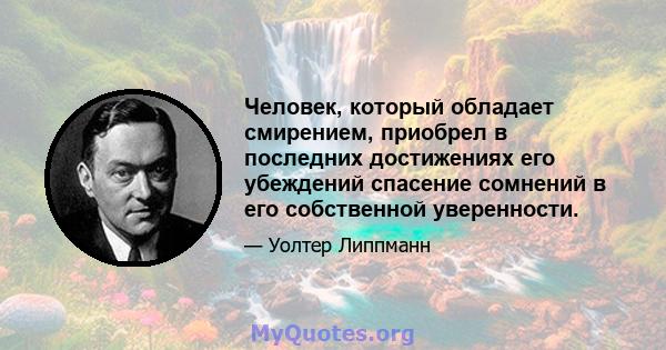 Человек, который обладает смирением, приобрел в последних достижениях его убеждений спасение сомнений в его собственной уверенности.